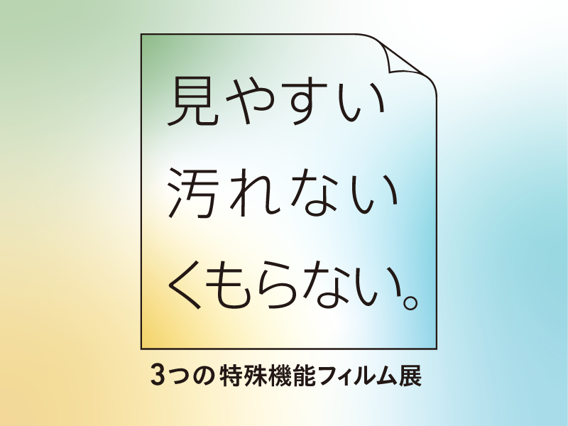 「見やすい・汚れない・くもらない。」３つの特殊機能フィルム展