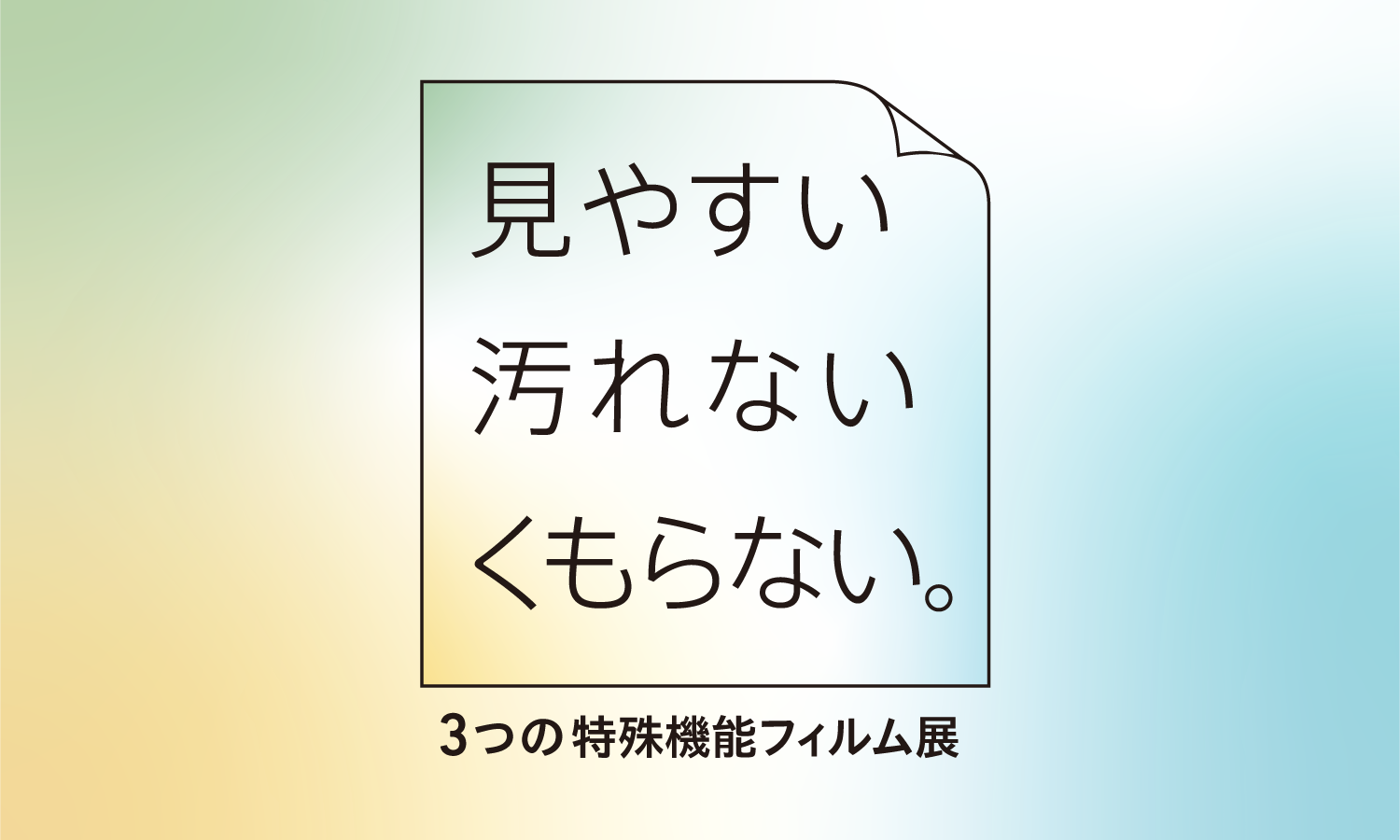 「見やすい・汚れない・くもらない」３つの特殊機能フィルム